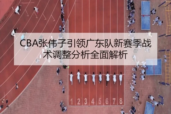CBA张伟子引领广东队新赛季战术调整分析全面解析