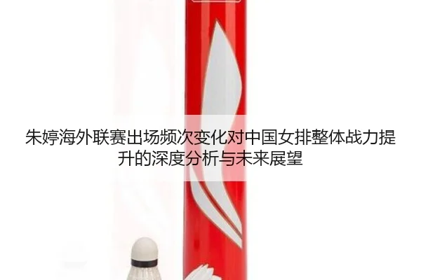 朱婷海外联赛出场频次变化对中国女排整体战力提升的深度分析与未来展望