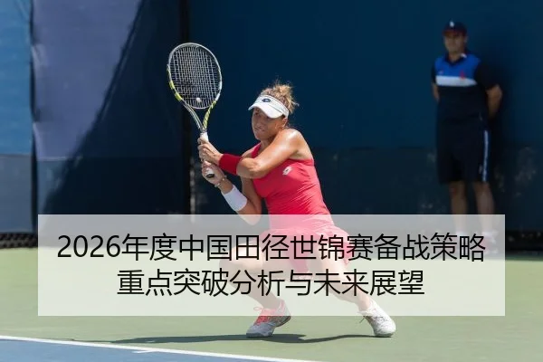 2026年度中国田径世锦赛备战策略重点突破分析与未来展望