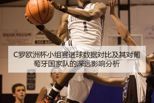 C罗欧洲杯小组赛进球数据对比及其对葡萄牙国家队的深远影响分析