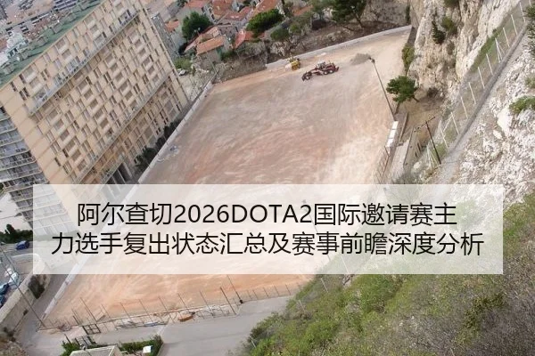 阿尔查切2026DOTA2国际邀请赛主力选手复出状态汇总及赛事前瞻深度分析