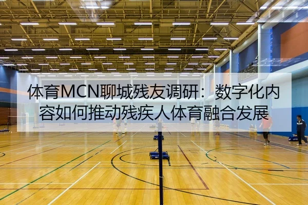 体育MCN聊城残友调研：数字化内容如何推动残疾人体育融合发展